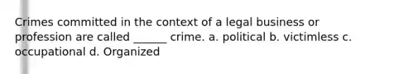 Crimes committed in the context of a legal business or profession are called ______ crime. a. political b. victimless c. occupational d. Organized