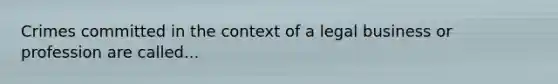Crimes committed in the context of a legal business or profession are called...