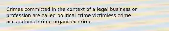 Crimes committed in the context of a legal business or profession are called political crime victimless crime occupational crime organized crime