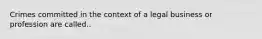 Crimes committed in the context of a legal business or profession are called..