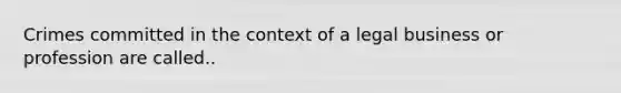 Crimes committed in the context of a legal business or profession are called..