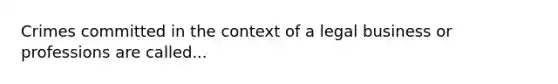 Crimes committed in the context of a legal business or professions are called...