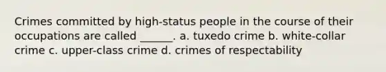 Crimes committed by high-status people in the course of their occupations are called ______. a. tuxedo crime b. white-collar crime c. upper-class crime d. crimes of respectability