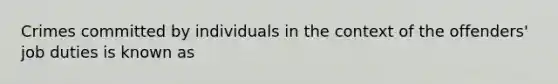 Crimes committed by individuals in the context of the offenders' job duties is known as