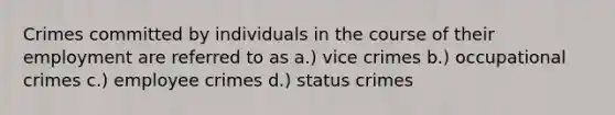 Crimes committed by individuals in the course of their employment are referred to as a.) vice crimes b.) occupational crimes c.) employee crimes d.) status crimes