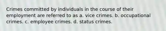 Crimes committed by individuals in the course of their employment are referred to as a. vice crimes. b. occupational crimes. c. employee crimes. d. status crimes.