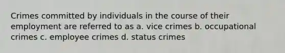 Crimes committed by individuals in the course of their employment are referred to as a. vice crimes b. occupational crimes c. employee crimes d. status crimes