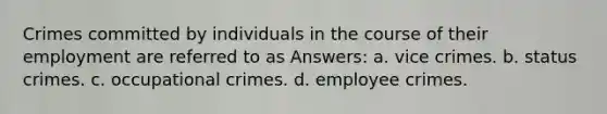 Crimes committed by individuals in the course of their employment are referred to as Answers: a. vice crimes. b. status crimes. c. occupational crimes. d. employee crimes.