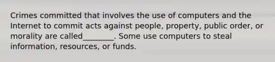 Crimes committed that involves the use of computers and the Internet to commit acts against people, property, public order, or morality are called________. Some use computers to steal information, resources, or funds.