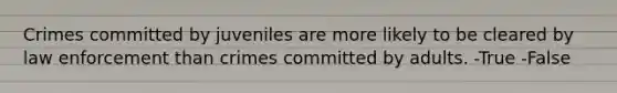 Crimes committed by juveniles are more likely to be cleared by law enforcement than crimes committed by adults. -True -False