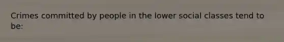 Crimes committed by people in the lower social classes tend to be: