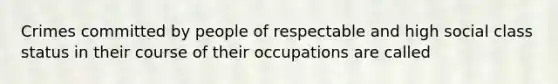 Crimes committed by people of respectable and high social class status in their course of their occupations are called