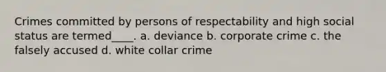 Crimes committed by persons of respectability and high social status are termed____. a. deviance b. corporate crime c. the falsely accused d. white collar crime