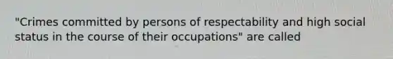 "Crimes committed by persons of respectability and high social status in the course of their occupations" are called