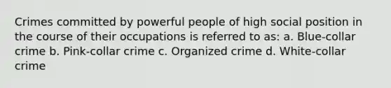 Crimes committed by powerful people of high social position in the course of their occupations is referred to as: a. Blue-collar crime b. Pink-collar crime c. Organized crime d. White-collar crime