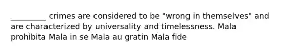 _________ crimes are considered to be "wrong in themselves" and are characterized by universality and timelessness. Mala prohibita Mala in se Mala au gratin Mala fide