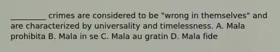 _________ crimes are considered to be "wrong in themselves" and are characterized by universality and timelessness. A. Mala prohibita B. Mala in se C. Mala au gratin D. Mala fide