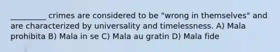 _________ crimes are considered to be "wrong in themselves" and are characterized by universality and timelessness. A) Mala prohibita B) Mala in se C) Mala au gratin D) Mala fide