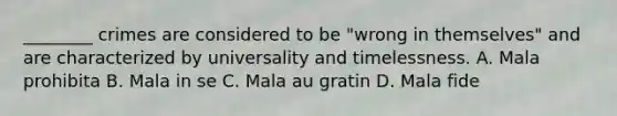 ________ crimes are considered to be "wrong in themselves" and are characterized by universality and timelessness. A. Mala prohibita B. Mala in se C. Mala au gratin D. Mala fide