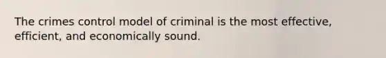 The crimes control model of criminal is the most effective, efficient, and economically sound.