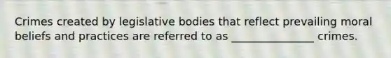 Crimes created by legislative bodies that reflect prevailing moral beliefs and practices are referred to as _______________ crimes.