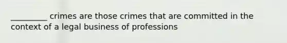 _________ crimes are those crimes that are committed in the context of a legal business of professions