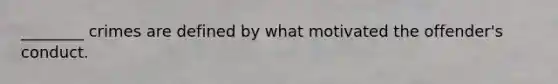 ________ crimes are defined by what motivated the offender's conduct.