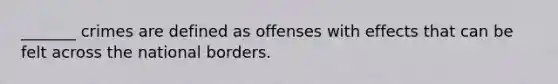 _______ crimes are defined as offenses with effects that can be felt across the national borders.