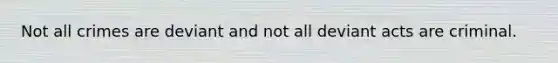 Not all crimes are deviant and not all deviant acts are criminal.
