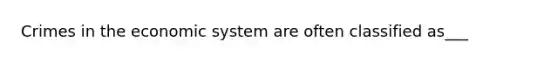 Crimes in the economic system are often classified as___