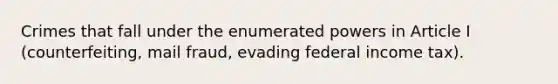 Crimes that fall under the enumerated powers in Article I (counterfeiting, mail fraud, evading federal income tax).