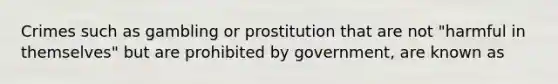 Crimes such as gambling or prostitution that are not "harmful in themselves" but are prohibited by government, are known as