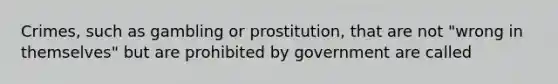 Crimes, such as gambling or prostitution, that are not "wrong in themselves" but are prohibited by government are called