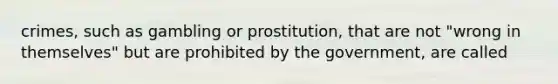 crimes, such as gambling or prostitution, that are not "wrong in themselves" but are prohibited by the government, are called