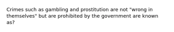 Crimes such as gambling and prostitution are not "wrong in themselves" but are prohibited by the government are known as?