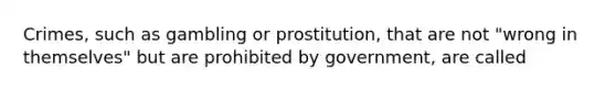 ​Crimes, such as gambling or prostitution, that are not "wrong in themselves" but are prohibited by government, are called