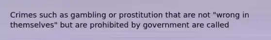 Crimes such as gambling or prostitution that are not "wrong in themselves" but are prohibited by government are called