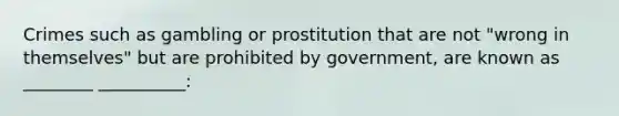 Crimes such as gambling or prostitution that are not "wrong in themselves" but are prohibited by government, are known as ________ __________: