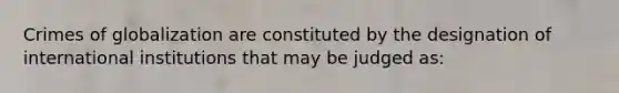 Crimes of globalization are constituted by the designation of international institutions that may be judged as: