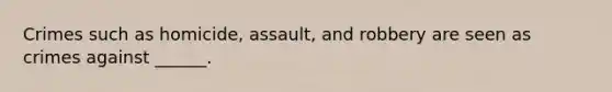 Crimes such as homicide, assault, and robbery are seen as crimes against ______.