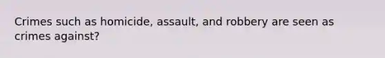 Crimes such as homicide, assault, and robbery are seen as crimes against?