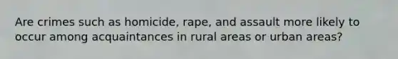 Are crimes such as homicide, rape, and assault more likely to occur among acquaintances in rural areas or urban areas?