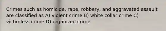 Crimes such as homicide, rape, robbery, and aggravated assault are classified as A) violent crime B) white collar crime C) victimless crime D) organized crime