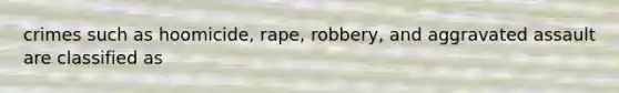 crimes such as hoomicide, rape, robbery, and aggravated assault are classified as