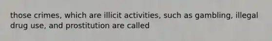 those crimes, which are illicit activities, such as gambling, illegal drug use, and prostitution are called