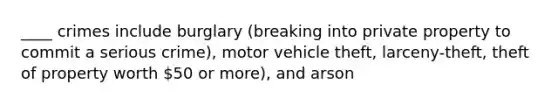 ____ crimes include burglary (breaking into private property to commit a serious crime), motor vehicle theft, larceny-theft, theft of property worth 50 or more), and arson