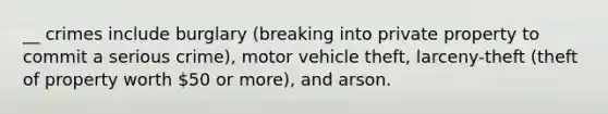 __ crimes include burglary (breaking into private property to commit a serious crime), motor vehicle theft, larceny-theft (theft of property worth 50 or more), and arson.