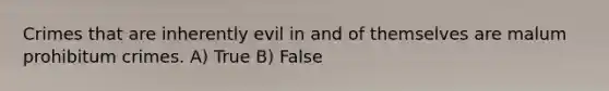 Crimes that are inherently evil in and of themselves are malum prohibitum crimes. A) True B) False