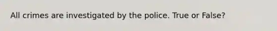 All crimes are investigated by the police. True or False?