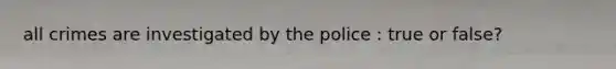 all crimes are investigated by the police : true or false?